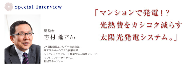 ＜Special Interview＞「マンションで発電！？光熱費をカシコク減らす太陽光発電システム。」志村龍さん JX日鉱日石エネルギー株式会社