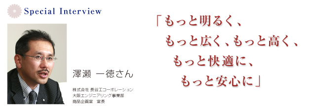＜Special Interview＞「もっと明るく、もっと広く、もっと高く、もっと快適に、もっと安心に」澤瀬　一徳さん 株式会社 長谷工コーポレーション 大阪エンジニアリング事業部 商品企画室 室長